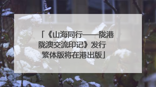 《山海同行——陇港陇澳交流印记》发行 繁体版将在港出版