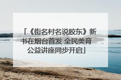 《街名村名说胶东》新书在烟台首发 全民美育公益讲座同步开启