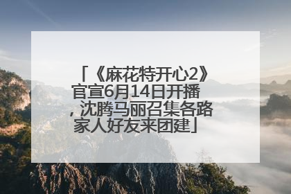 《麻花特开心2》官宣6月14日开播，沈腾马丽召集各路家人好友来团建
