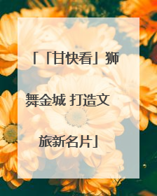 「甘快看」狮舞金城 打造文旅新名片