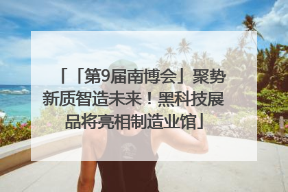 「第9届南博会」聚势新质智造未来！黑科技展品将亮相制造业馆