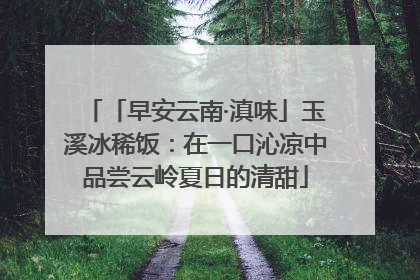 「早安云南·滇味」玉溪冰稀饭：在一口沁凉中品尝云岭夏日的清甜