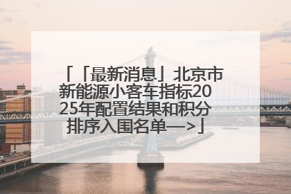 「最新消息」北京市新能源小客车指标2025年配置结果和积分排序入围名单—>