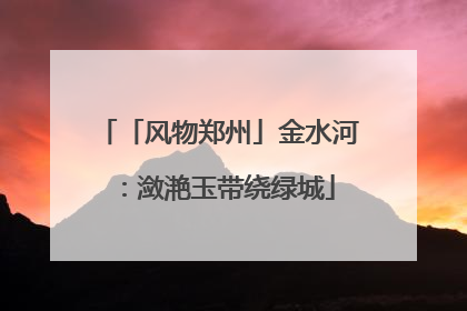 「风物郑州」金水河：潋滟玉带绕绿城