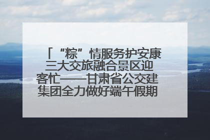 “粽”情服务护安康 三大交旅融合景区迎客忙——甘肃省公交建集团全力做好端午假期景区运营工作