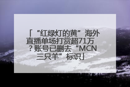“红绿灯的黄”海外直播单场打赏超71万？账号已删去“MCN三只羊”标识