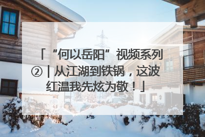 “何以岳阳”视频系列②｜从江湖到铁锅，这波红温我先炫为敬！