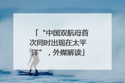 “中国双航母首次同时出现在太平洋”，外媒解读