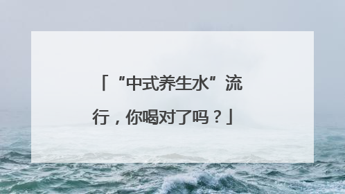 “中式养生水”流行，你喝对了吗？