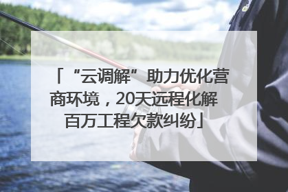 “云调解”助力优化营商环境，20天远程化解百万工程欠款纠纷