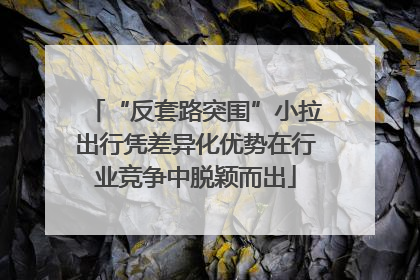 “反套路突围”小拉出行凭差异化优势在行业竞争中脱颖而出