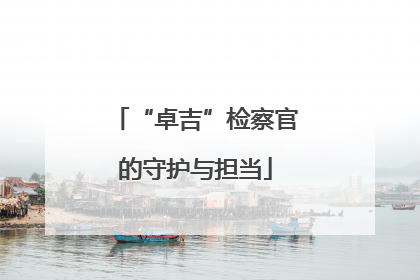 “卓吉”检察官的守护与担当