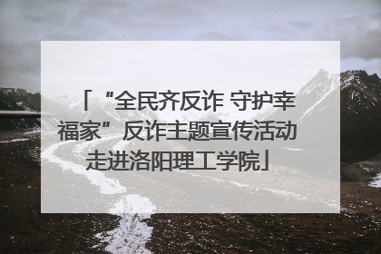 “全民齐反诈 守护幸福家”反诈主题宣传活动走进洛阳理工学院