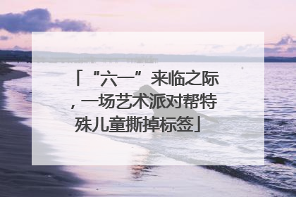 “六一”来临之际，一场艺术派对帮特殊儿童撕掉标签