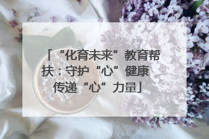 “化育未来”教育帮扶：守护“心”健康 传递“心”力量