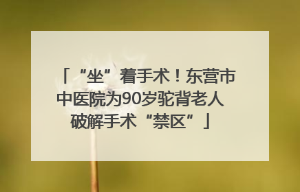 “坐”着手术！东营市中医院为90岁驼背老人破解手术“禁区”