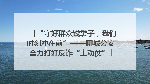 “守好群众钱袋子，我们时刻冲在前”——聊城公安全力打好反诈“主动仗”
