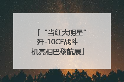 “当红大明星”歼-10CE战斗机亮相巴黎航展