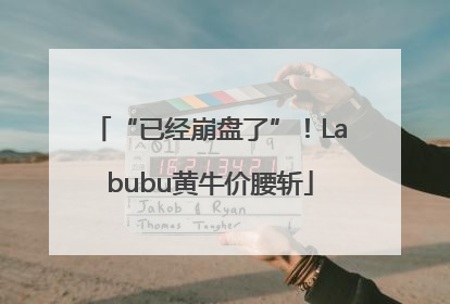 “已经崩盘了”！Labubu黄牛价腰斩