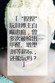 “捏捏”玩具博主自曝患癌，曾多次被检出甲醛、增塑剂等超标，还能玩吗？