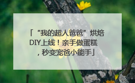 “我的超人爸爸”烘焙DIY上线！亲手做蛋糕，秒变宠爸小能手