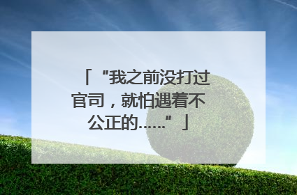 “我之前没打过官司，就怕遇着不公正的……”