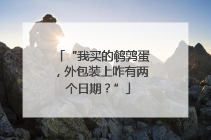 “我买的鹌鹑蛋，外包装上咋有两个日期？”