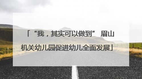 “我，其实可以做到” 眉山机关幼儿园促进幼儿全面发展