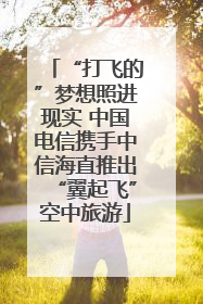 “打飞的”梦想照进现实 中国电信携手中信海直推出“翼起飞”空中旅游