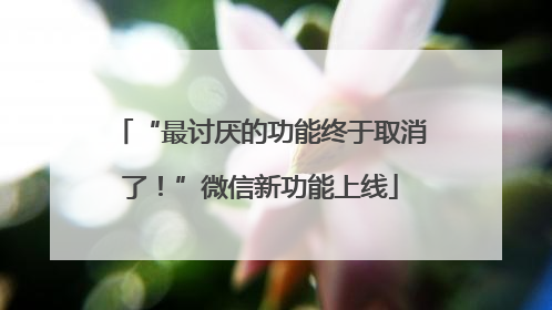 “最讨厌的功能终于取消了！”微信新功能上线