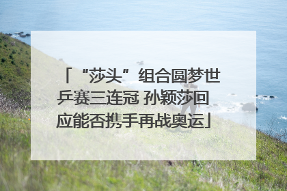 “莎头”组合圆梦世乒赛三连冠 孙颖莎回应能否携手再战奥运