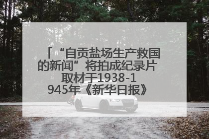 “自贡盐场生产救国的新闻”将拍成纪录片 取材于1938-1945年《新华日报》的连续报道