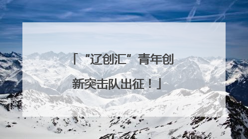 “辽创汇”青年创新突击队出征！