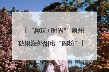 “趣玩+时尚” 泉州糖果海外甜蜜“圈粉”