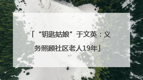 “钥匙姑娘”于文英：义务照顾社区老人19年