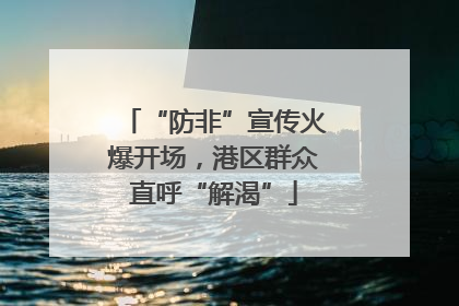 “防非”宣传火爆开场，港区群众直呼“解渴”