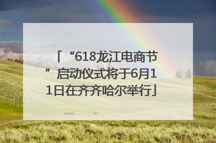 “618龙江电商节”启动仪式将于6月11日在齐齐哈尔举行