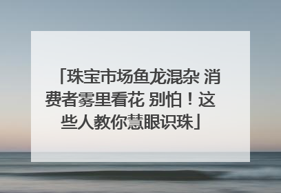 珠宝市场鱼龙混杂 消费者雾里看花 别怕！这些人教你慧眼识珠