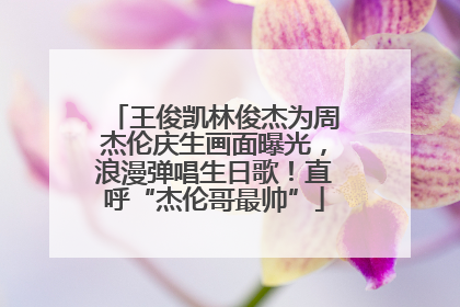王俊凯林俊杰为周杰伦庆生画面曝光，浪漫弹唱生日歌！直呼“杰伦哥最帅”