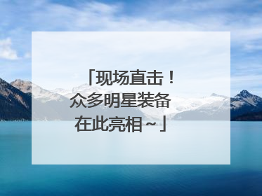 现场直击！众多明星装备在此亮相～