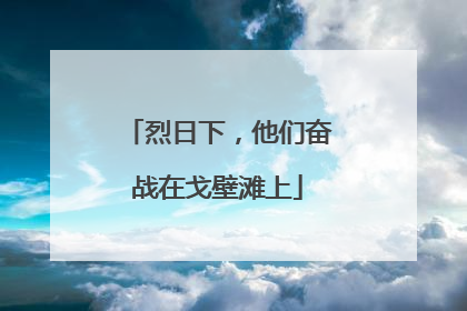 烈日下，他们奋战在戈壁滩上