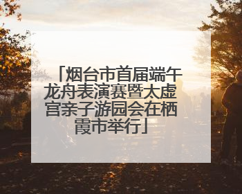 烟台市首届端午龙舟表演赛暨太虚宫亲子游园会在栖霞市举行