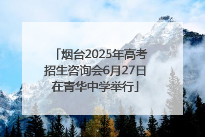 烟台2025年高考招生咨询会6月27日在青华中学举行