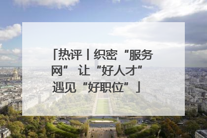 热评丨织密“服务网” 让“好人才”遇见“好职位”