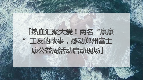 热血汇聚大爱！两名“康康”工友的故事，感动郑州富士康公益周活动启动现场