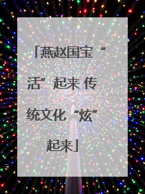 燕赵国宝“活”起来 传统文化“炫”起来