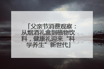 父亲节消费观察：从烟酒礼盒到植物饮料，健康礼迎来“科学养生”新世代