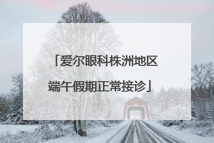 爱尔眼科株洲地区端午假期正常接诊