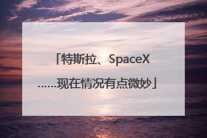 特斯拉、SpaceX……现在情况有点微妙