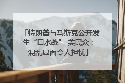 特朗普与马斯克公开发生“口水战” 美民众：混乱局面令人担忧